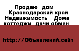 Продаю  дом   - Краснодарский край Недвижимость » Дома, коттеджи, дачи обмен   
